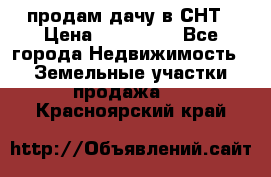 продам дачу в СНТ › Цена ­ 500 000 - Все города Недвижимость » Земельные участки продажа   . Красноярский край